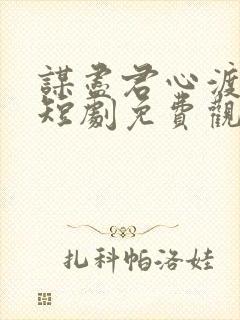 谋尽君心渡我情短剧免费观看全集