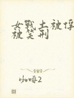 女战土被俘虏后被笑刑封面