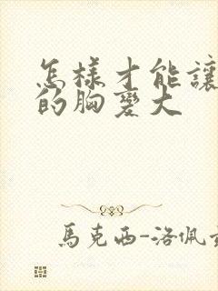 怎样才能让女人的胸变大