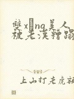 双xìng美人被老汉糟蹋