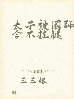 太子被国师c到合不拢腿