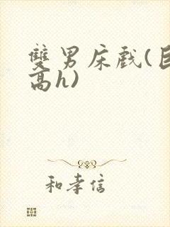 双男床戏(巨肉高h)