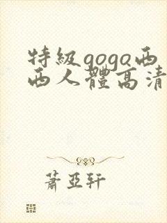 特级gogo西西人体高清大胆