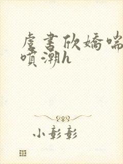 虞书欣娇喘抽搐喷潮h封面