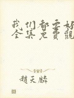 我们都要好好的全集免费观看西瓜