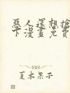 恶人还想抢救一下漫画免费漫画