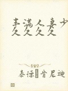 丰满人妻少妇久久久久久