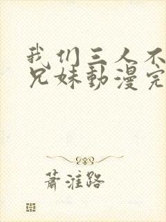 我们三人不是亲兄妹动漫完整版