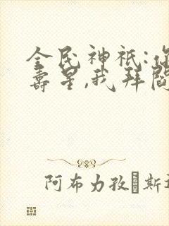 全民神祇:你拜寿星,我拜阎王免费看