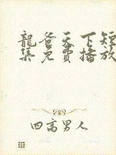 龙爸天下短剧全集免费播放