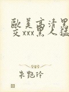 欧美高清黑人猛交xxx黑人猛交性猛