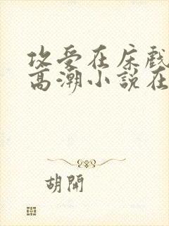 攻受在床戏被c高潮小说在线阅读