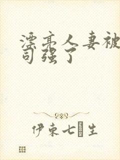 漂亮人妻被夫上司强了