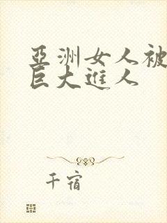 亚洲女人被黑人巨大进人