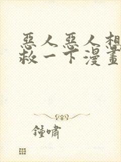 恶人恶人想要抢救一下漫画免费阅读