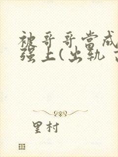 被哥哥当成嫂子强上(出轨 高h)