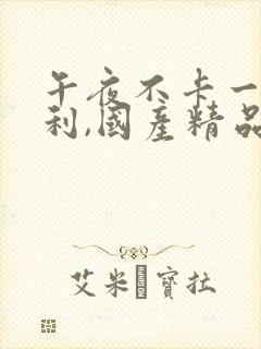 午夜不卡一级福利,国产精品高潮呻吟久