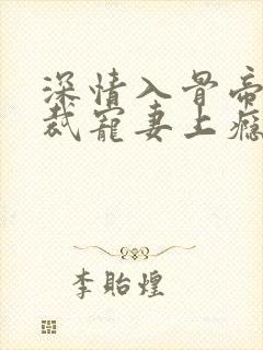 深情入骨帝国总裁宠妻上瘾