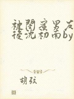 被闺蜜男友认错后沈初南by