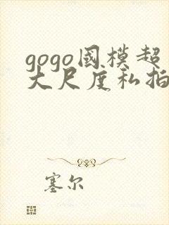 gogo国模超大尺度私拍