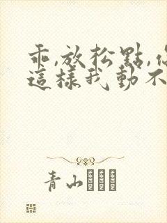 乖,放松点,你这样我动不了