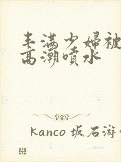 丰满少妇被爽到高潮喷水封面