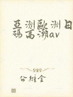 亚洲欧洲日产国码高潮av