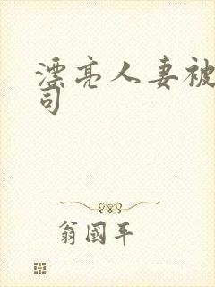 漂亮人妻被夫上司
