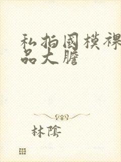 私拍国模裸体极品大胆