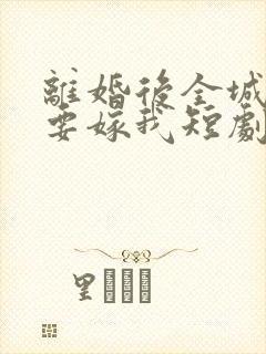 离婚后全城千金要嫁我短剧免费观看