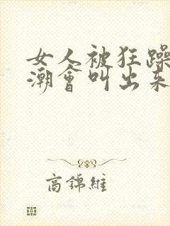女人被狂躁到高潮会叫出来吗