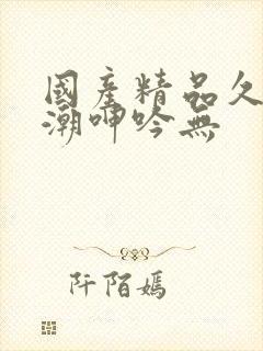 国产精品久久高潮呻吟无
