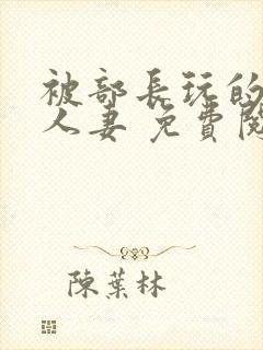 被部长玩的漂亮人妻 免费阅读