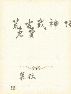 荒古武神 化十 免费