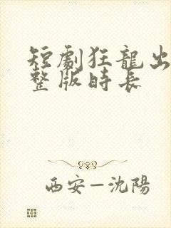 短剧狂龙出狱完整版时长