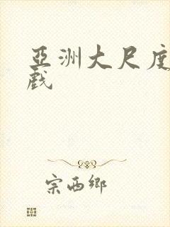 亚洲大尺度激情戏