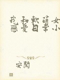 我和软萌女友的恋爱日常小说观看封面