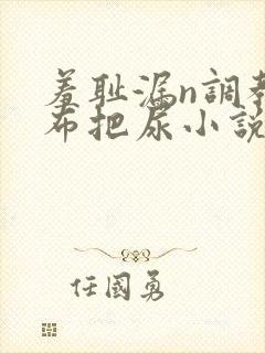 羞耻漏n调教尿布把尿小说双性