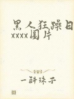黑人狂躁日本xxxxx图片