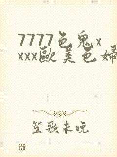 7777色鬼xxxx欧美色妇