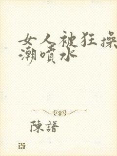女人被狂操到高潮喷水