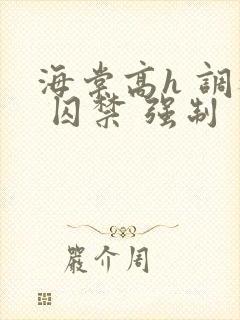 海棠高h 调教 囚禁 强制