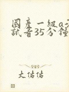 国产一级a淫片试看35分钟
