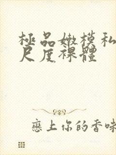 极品嫩模私拍大尺度裸体