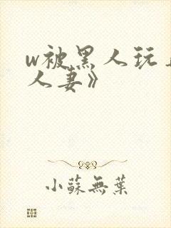 w被黑人玩弄的人妻》
