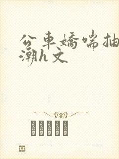 公车娇喘抽搐喷潮h文