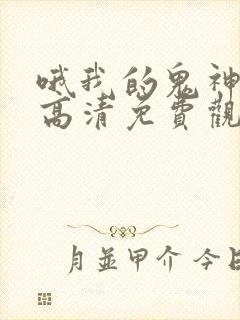 哦我的鬼神大人高清免费观看