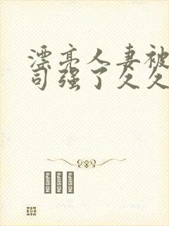 漂亮人妻被夫上司强了久久久