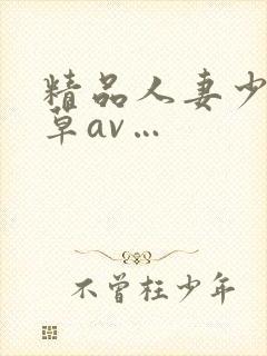 精品人妻少妇嫩草av…