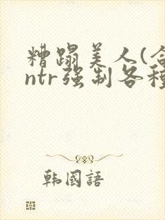 糟蹋美人(合集ntr强制各种美人虐